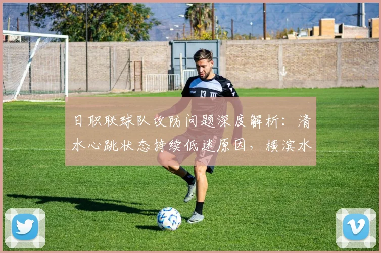 日职联球队攻防问题深度解析：清水心跳状态持续低迷原因，横滨水手进攻强防守弱数据体现