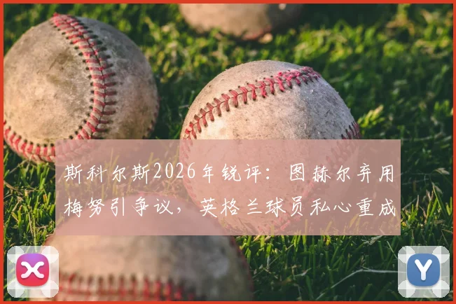 斯科尔斯2026年锐评：图赫尔弃用梅努引争议，英格兰球员私心重成痼疾
