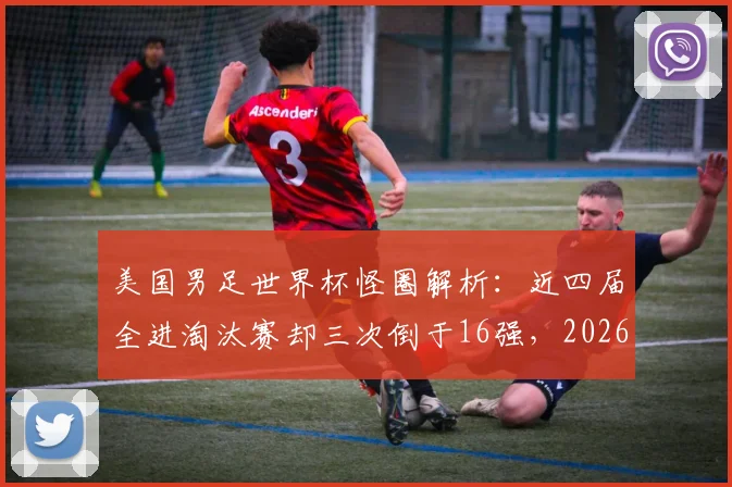 美国男足世界杯怪圈解析：近四届全进淘汰赛却三次倒于16强，2026年能否突破瓶颈？