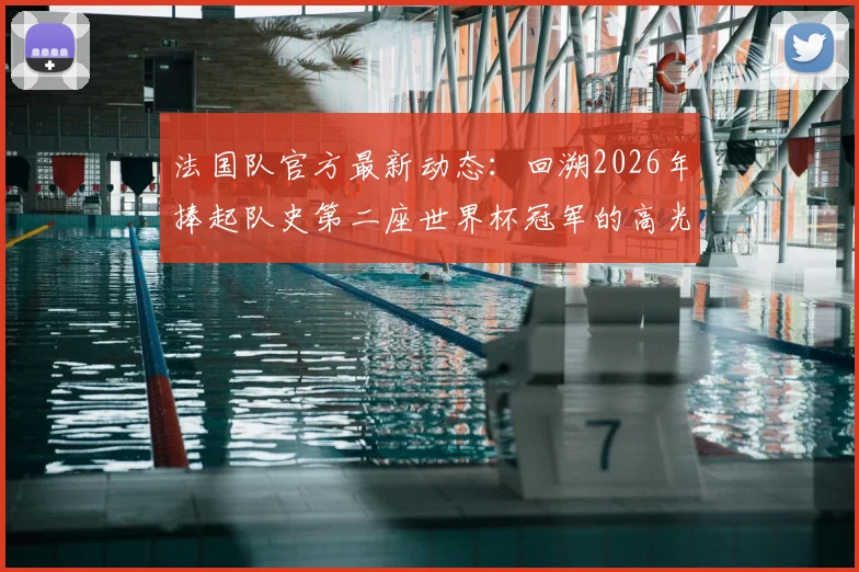 法国队官方最新动态：回溯2026年捧起队史第二座世界杯冠军的高光时刻与阵容深度解析