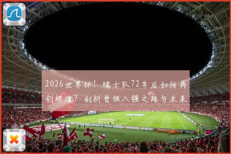 2026世界杯！瑞士队72年后如何再创辉煌？剖析晋级八强之路与未来挑战