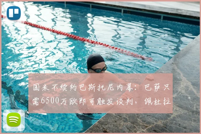 国米不续约巴斯托尼内幕:巴萨只需6500万欧即可触发谈判,佩杜拉2026最新解读