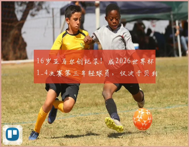 16岁亚马尔创纪录！成2026世界杯1_4决赛第三年轻球员，仅次于贝利与布阿迪，未来成就引热议