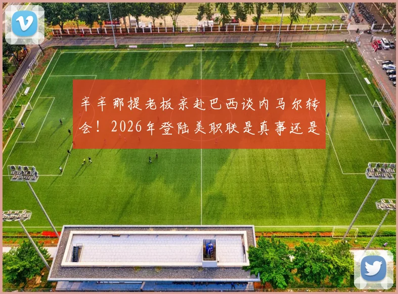 辛辛那提老板亲赴巴西谈内马尔转会!2026年登陆美职联是真事还是炒作?最新进展解析