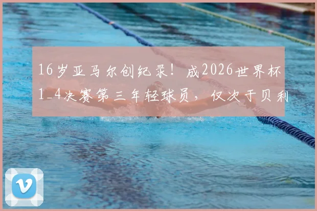 16岁亚马尔创纪录!成2026世界杯1_4决赛第三年轻球员,仅次于贝利与布阿迪,未来成就引热议