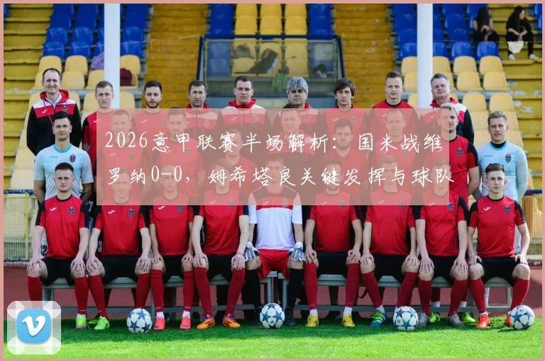 2026意甲联赛半场解析：国米战维罗纳0-0，姆希塔良关键发挥与球队战术困境全览