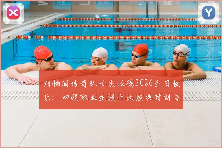 利物浦传奇队长杰拉德2026生日快乐：回顾职业生涯十大经典时刻与对红军深远影响
