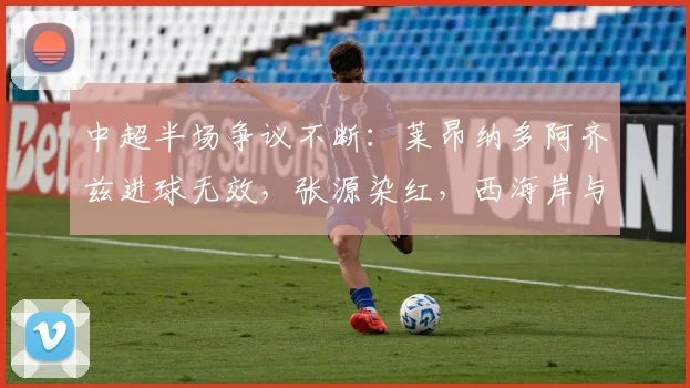 中超半场争议不断：莱昂纳多阿齐兹进球无效，张源染红，西海岸与海港0-0战平，裁判尺度引热议