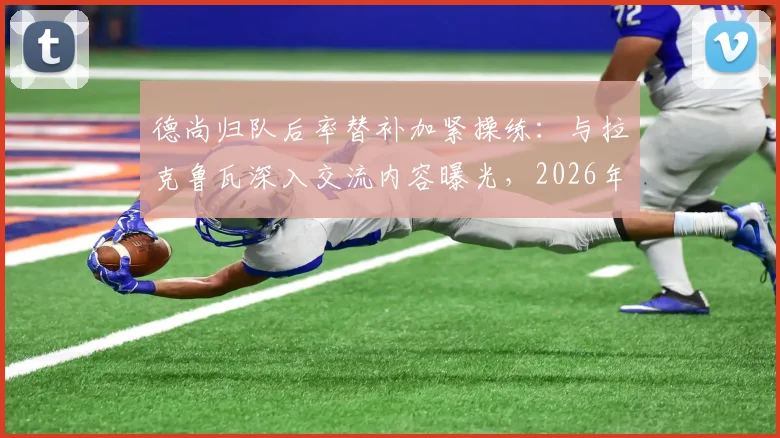 德尚归队后率替补加紧操练：与拉克鲁瓦深入交流内容曝光，2026年备战计划浮出水面