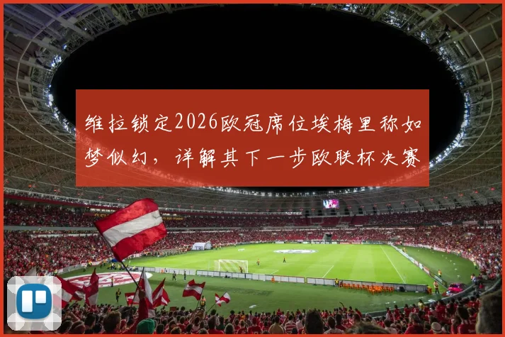 维拉锁定2026欧冠席位埃梅里称如梦似幻,详解其下一步欧联杯决赛备战策略与球队未来走向