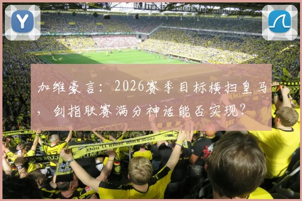 加维豪言：2026赛季目标横扫皇马，剑指联赛满分神话能否实现？