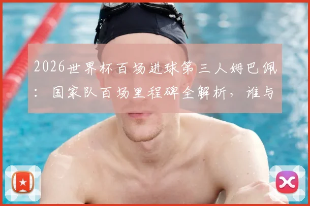 2026世界杯百场进球第三人姆巴佩：国家队百场里程碑全解析，谁与他并列历史榜单？