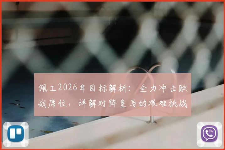 佩工2026年目标解析:全力冲击欧战席位,详解对阵皇马的艰难挑战与球队策略