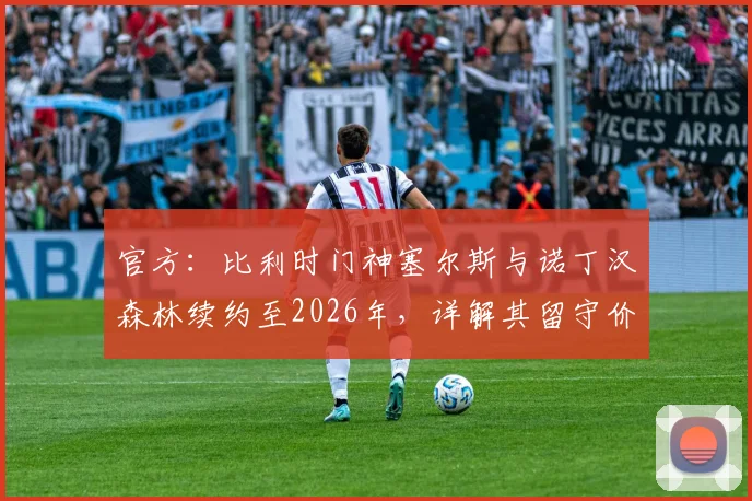 官方:比利时门神塞尔斯与诺丁汉森林续约至2026年,详解其留守价值与球队门将配置