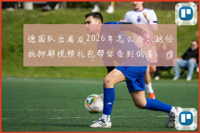 德国队出局后2026年怎么办？这份抗抑郁视频礼包帮你告别低落，内含老球迷珍藏瞬间