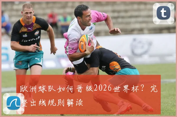 欧洲球队如何晋级2026世界杯?完整出线规则解读