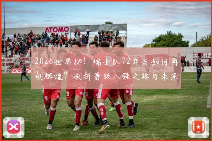 2026世界杯!瑞士队72年后如何再创辉煌?剖析晋级八强之路与未来挑战