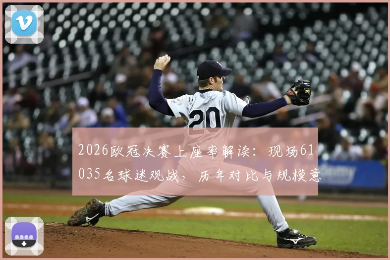 2026欧冠决赛上座率解读：现场61035名球迷观战，历年对比与规模意味分析