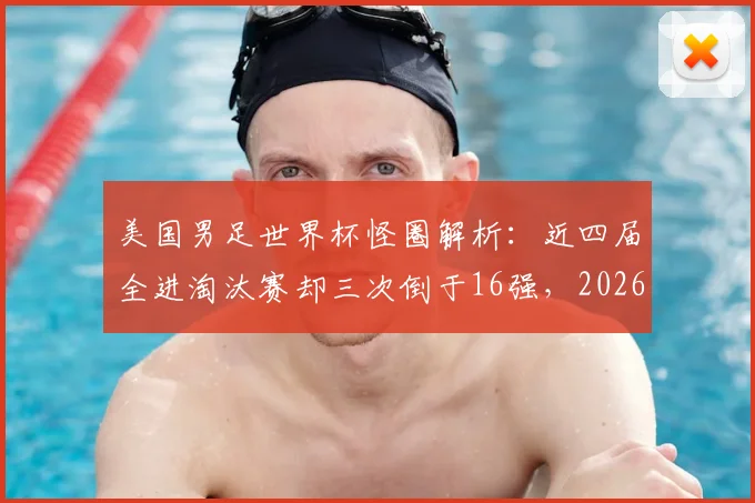 美国男足世界杯怪圈解析：近四届全进淘汰赛却三次倒于16强，2026年能否突破瓶颈？