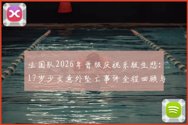 法国队2026年晋级庆祝乐极生悲:17岁少女意外坠亡事件全程回顾与大型活动安全警示