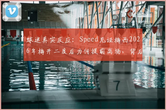 球迷真实反应:Speed见证梅西2026年梅开二度后为何提前离场,背后故事引热议