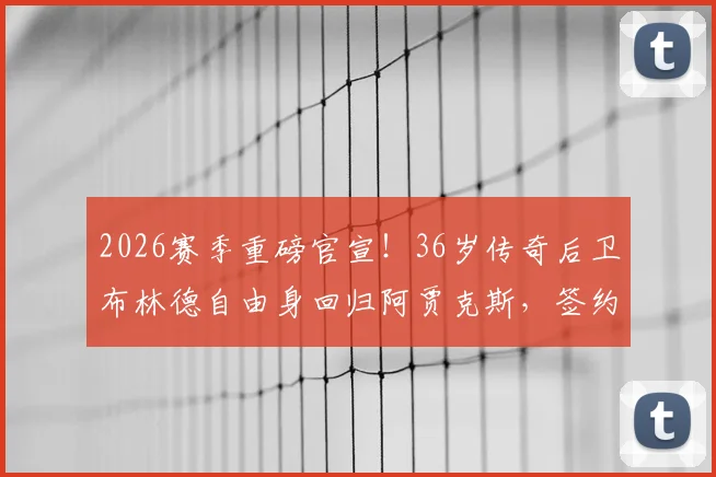 2026赛季重磅官宣！36岁传奇后卫布林德自由身回归阿贾克斯，签约一年细节全解读