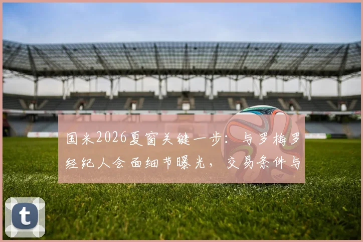 国米2026夏窗关键一步：与罗梅罗经纪人会面细节曝光，交易条件与后防补强计划全解析