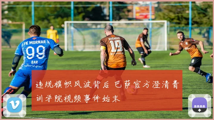 违规旗帜风波背后 巴萨官方澄清青训学院视频事件始末