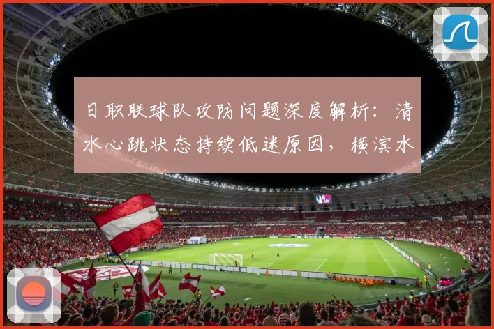 日职联球队攻防问题深度解析:清水心跳状态持续低迷原因,横滨水手进攻强防守弱数据体现
