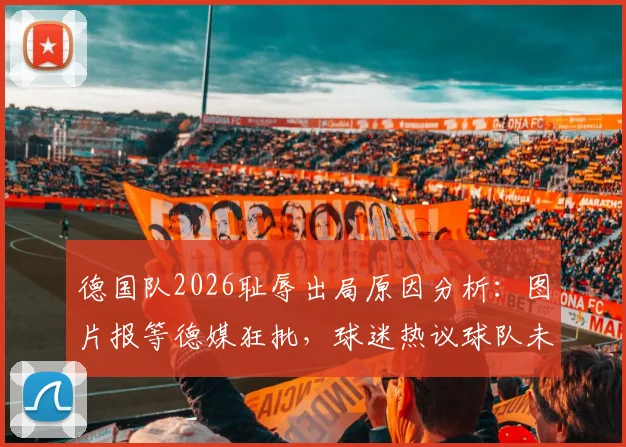 德国队2026耻辱出局原因分析：图片报等德媒狂批，球迷热议球队未来走向