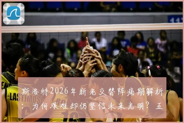 斯洛特2026年新老交替阵痛期解析:为何艰难却仍坚信未来光明?五大挑战与机遇深度探讨