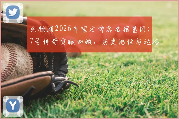 利物浦2026年官方悼念名宿基冈：7号传奇贡献回顾，历史地位与达格利什对比深度分析