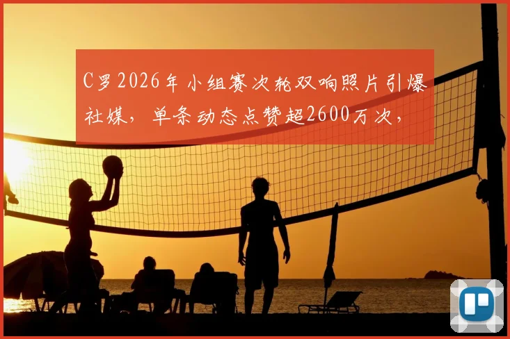 C罗2026年小组赛次轮双响照片引爆社媒,单条动态点赞超2600万次,解析其破圈影响力