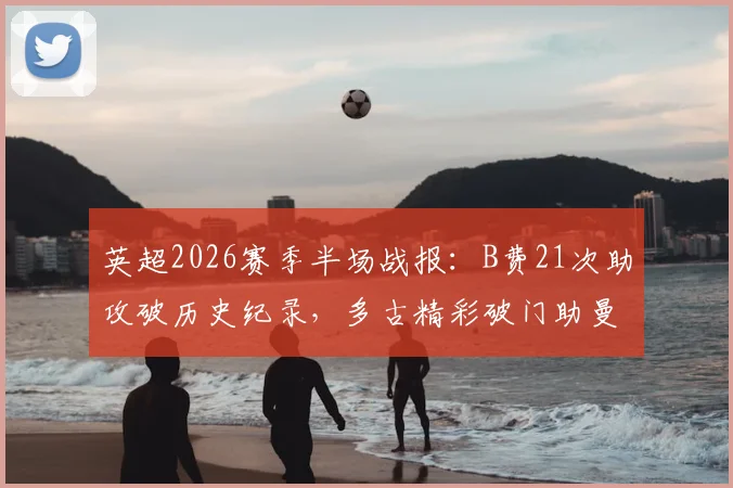 英超2026赛季半场战报：B费21次助攻破历史纪录，多古精彩破门助曼联2-0领先布莱顿，战术解析与数据深度回顾
