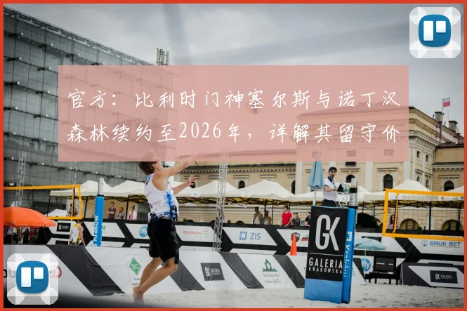 官方：比利时门神塞尔斯与诺丁汉森林续约至2026年，详解其留守价值与球队门将配置