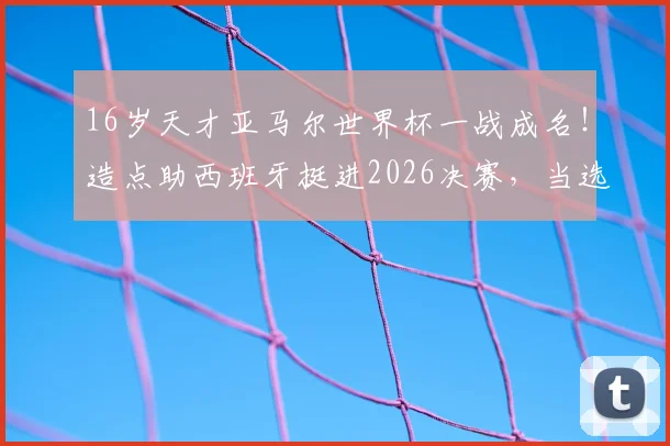16岁天才亚马尔世界杯一战成名！造点助西班牙挺进2026决赛，当选今日之星引发热议，解析他的崛起之路与未来前景