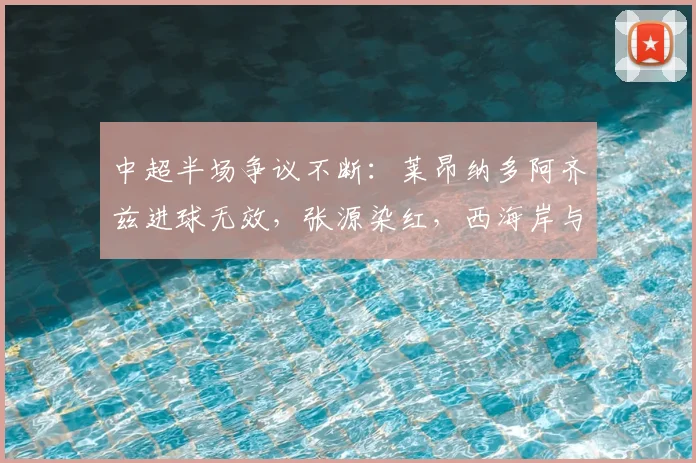 中超半场争议不断:莱昂纳多阿齐兹进球无效,张源染红,西海岸与海港0-0战平,裁判尺度引热议