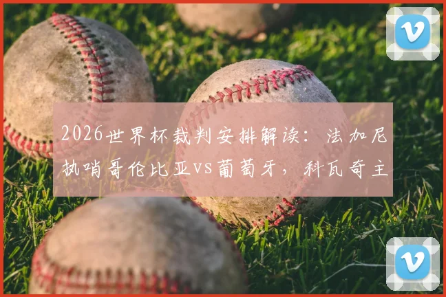2026世界杯裁判安排解读：法加尼执哨哥伦比亚vs葡萄牙，科瓦奇主裁阿根廷关键战