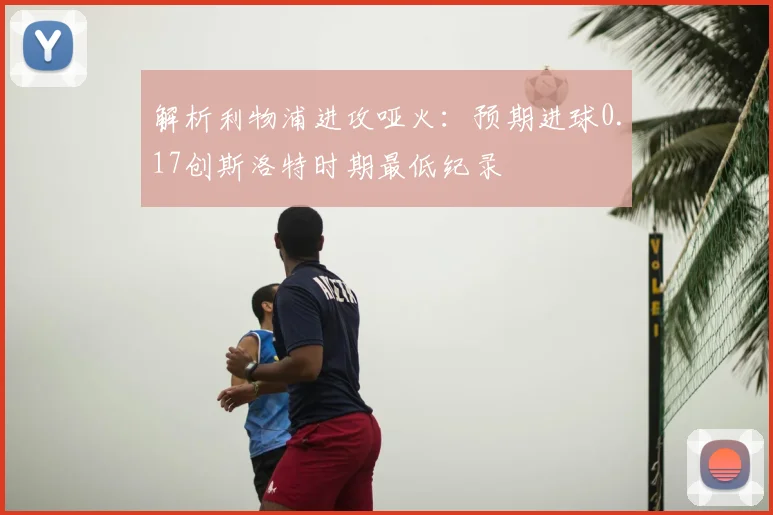 解析利物浦进攻哑火：预期进球0.17创斯洛特时期最低纪录
