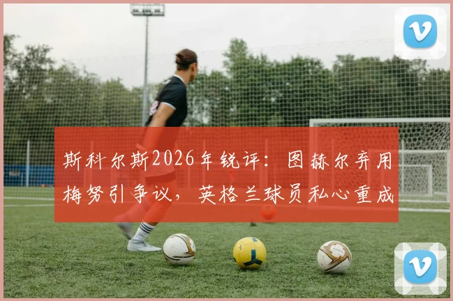 斯科尔斯2026年锐评:图赫尔弃用梅努引争议,英格兰球员私心重成痼疾