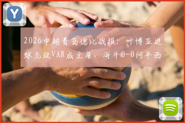 2026中超青岛德比战报：叶博亚进球无效VAR成主角，海牛0-0闷平西海岸全解析