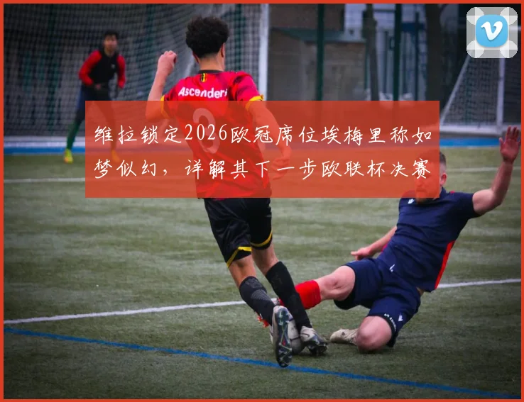 维拉锁定2026欧冠席位埃梅里称如梦似幻，详解其下一步欧联杯决赛备战策略与球队未来走向