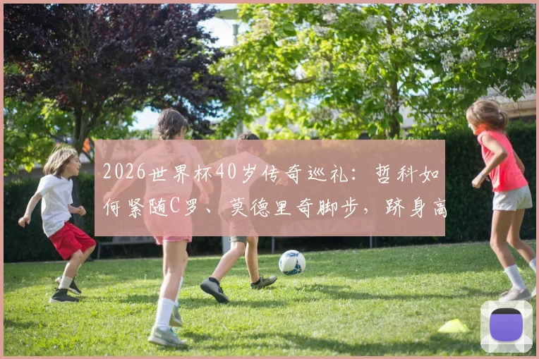 2026世界杯40岁传奇巡礼:哲科如何紧随C罗、莫德里奇脚步,跻身高龄非门将球员精英榜?