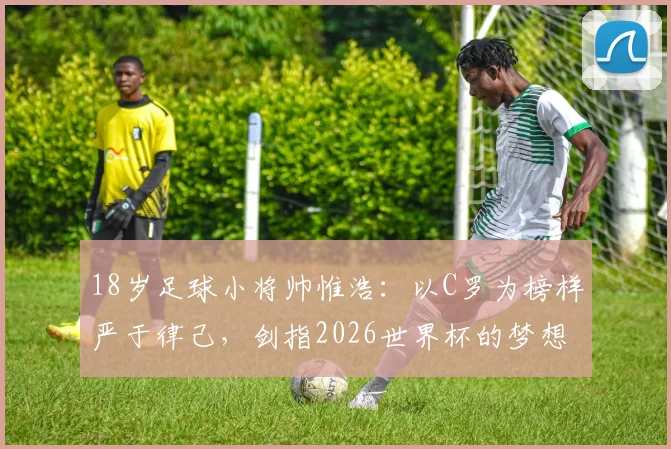 18岁足球小将帅惟浩：以C罗为榜样严于律己，剑指2026世界杯的梦想之路