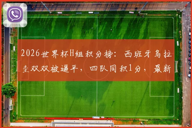 2026世界杯H组积分榜：西班牙乌拉圭双双被逼平，四队同积1分，最新出线形势深度解析