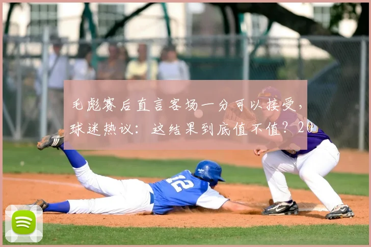 毛彪赛后直言客场一分可以接受,球迷热议:这结果到底值不值?2026关键战回顾