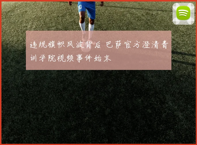 违规旗帜风波背后 巴萨官方澄清青训学院视频事件始末