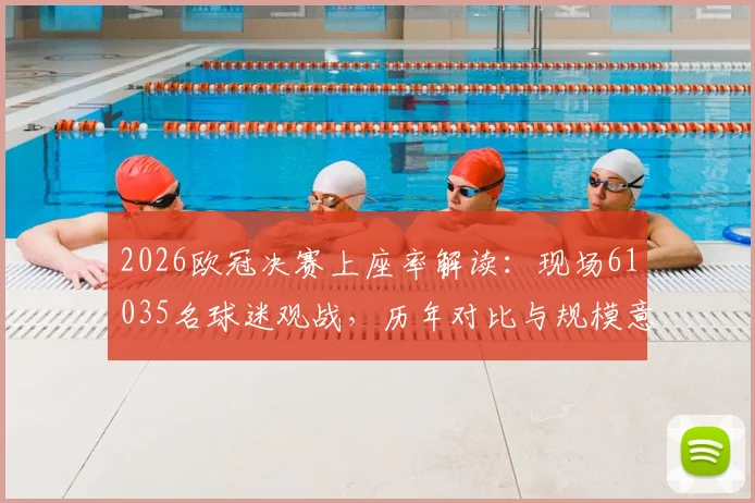 2026欧冠决赛上座率解读：现场61035名球迷观战，历年对比与规模意味分析