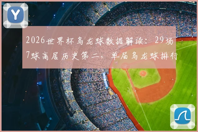 2026世界杯乌龙球数据解读:29场7球高居历史第二,单届乌龙球排行榜与趋势分析
