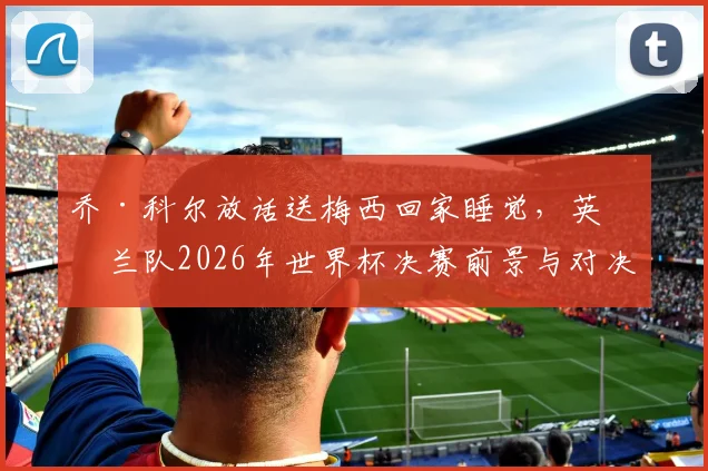 乔·科尔放话送梅西回家睡觉，英格兰队2026年世界杯决赛前景与对决阿根廷的深度分析